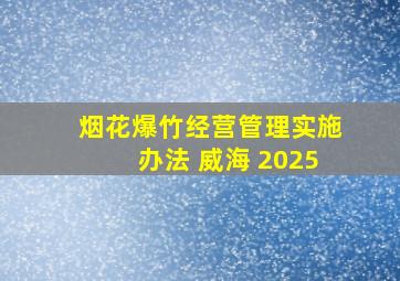 烟花爆竹经营管理实施办法 威海 2025